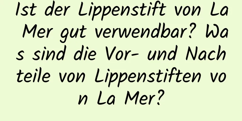 Ist der Lippenstift von La Mer gut verwendbar? Was sind die Vor- und Nachteile von Lippenstiften von La Mer?