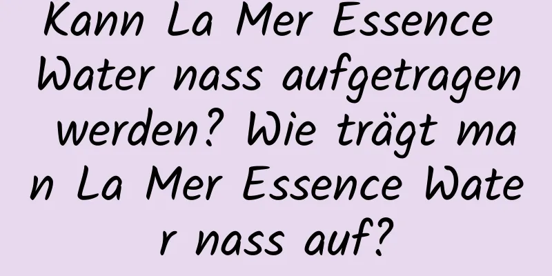 Kann La Mer Essence Water nass aufgetragen werden? Wie trägt man La Mer Essence Water nass auf?