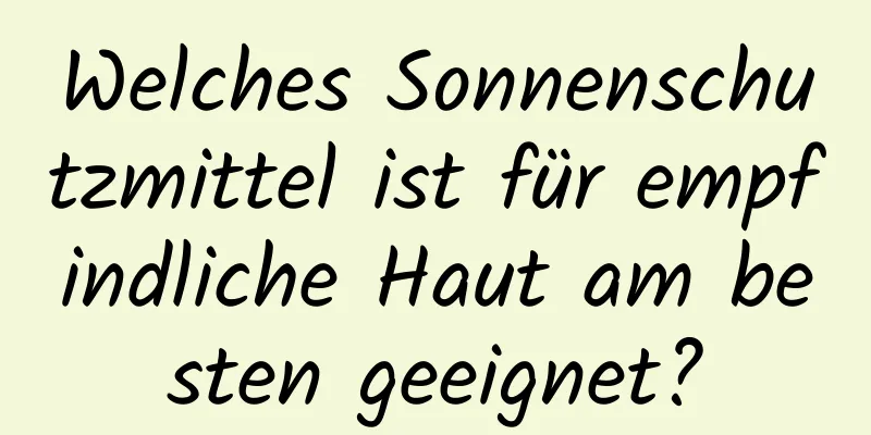 Welches Sonnenschutzmittel ist für empfindliche Haut am besten geeignet?
