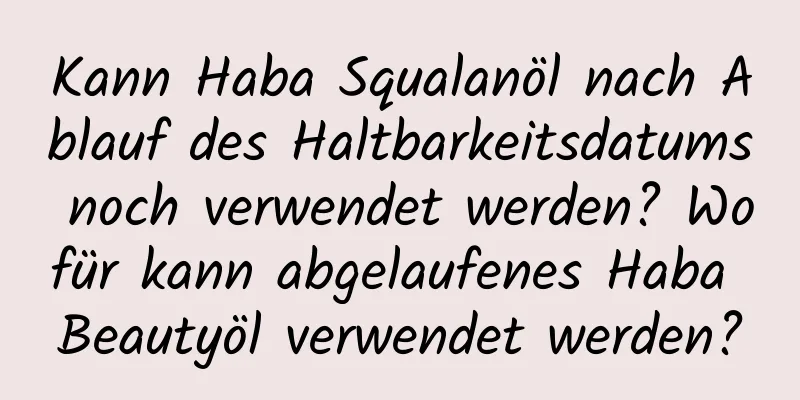 Kann Haba Squalanöl nach Ablauf des Haltbarkeitsdatums noch verwendet werden? Wofür kann abgelaufenes Haba Beautyöl verwendet werden?