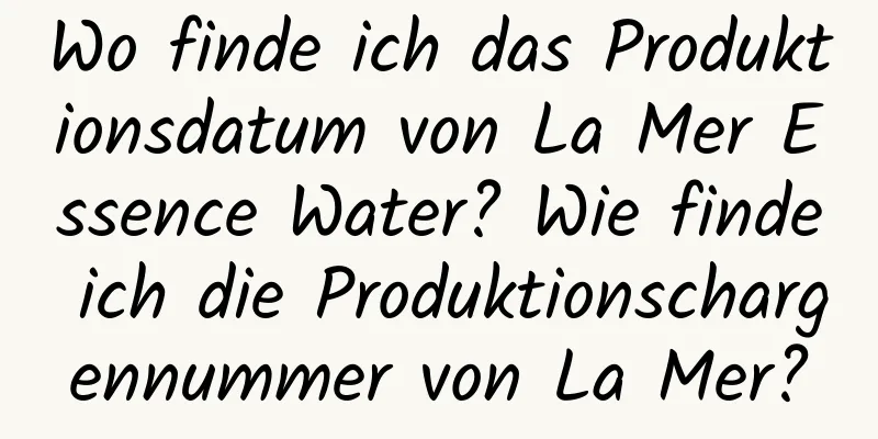 Wo finde ich das Produktionsdatum von La Mer Essence Water? Wie finde ich die Produktionschargennummer von La Mer?