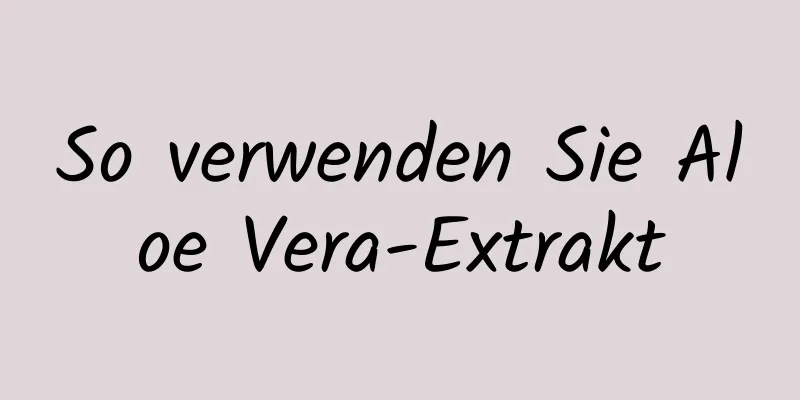 So verwenden Sie Aloe Vera-Extrakt