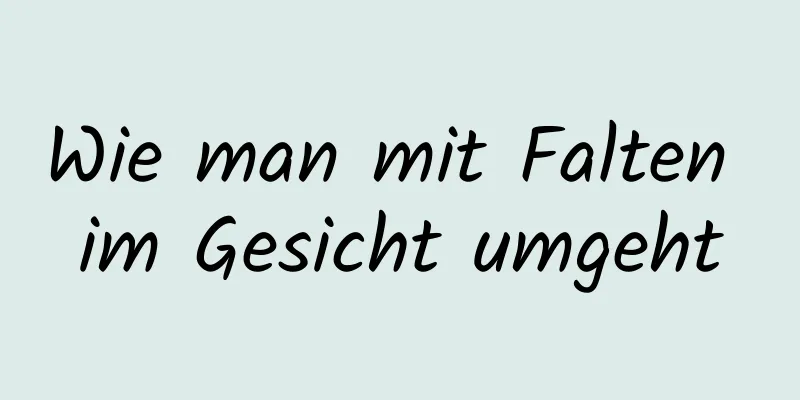 Wie man mit Falten im Gesicht umgeht