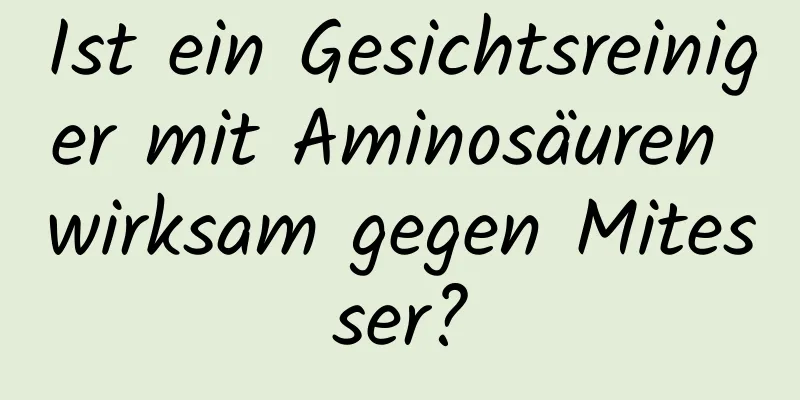 Ist ein Gesichtsreiniger mit Aminosäuren wirksam gegen Mitesser?
