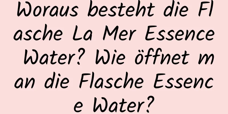 Woraus besteht die Flasche La Mer Essence Water? Wie öffnet man die Flasche Essence Water?