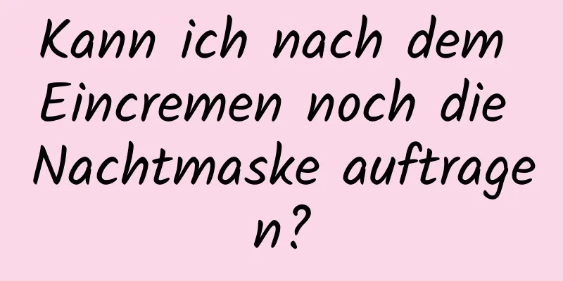 Kann ich nach dem Eincremen noch die Nachtmaske auftragen?