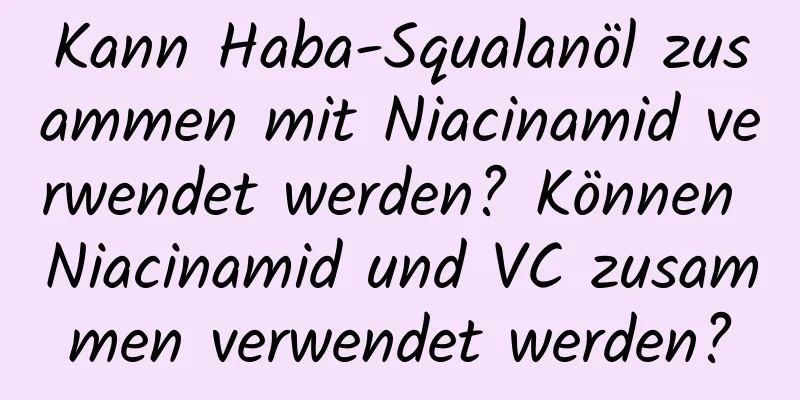 Kann Haba-Squalanöl zusammen mit Niacinamid verwendet werden? Können Niacinamid und VC zusammen verwendet werden?