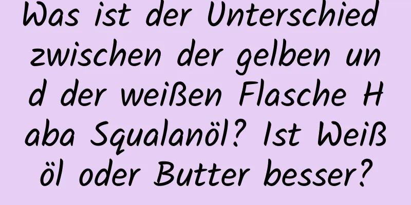 Was ist der Unterschied zwischen der gelben und der weißen Flasche Haba Squalanöl? Ist Weißöl oder Butter besser?