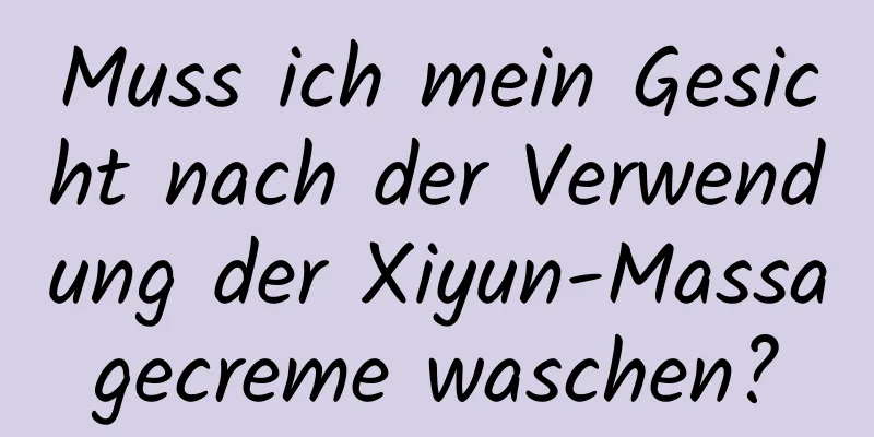 Muss ich mein Gesicht nach der Verwendung der Xiyun-Massagecreme waschen?