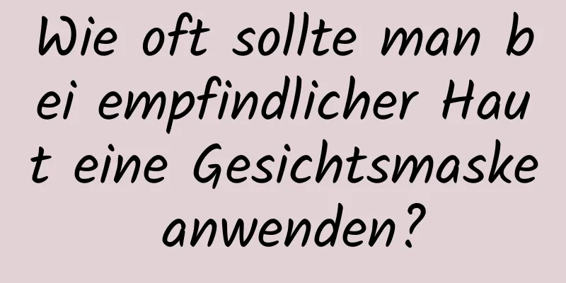 Wie oft sollte man bei empfindlicher Haut eine Gesichtsmaske anwenden?