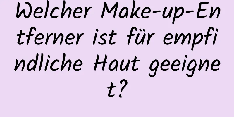 Welcher Make-up-Entferner ist für empfindliche Haut geeignet?