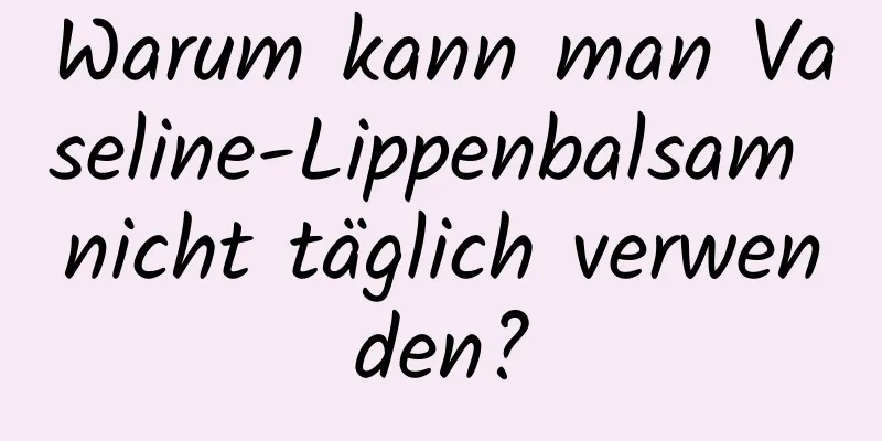Warum kann man Vaseline-Lippenbalsam nicht täglich verwenden?