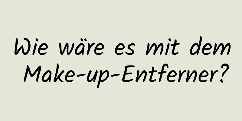 Wie wäre es mit dem Make-up-Entferner?