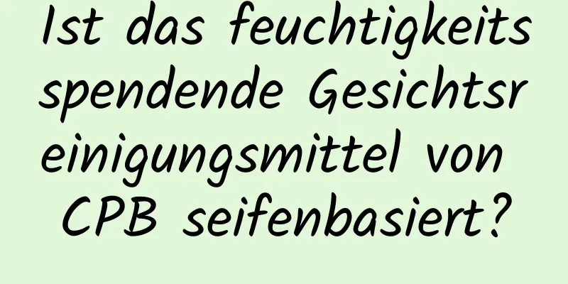 Ist das feuchtigkeitsspendende Gesichtsreinigungsmittel von CPB seifenbasiert?