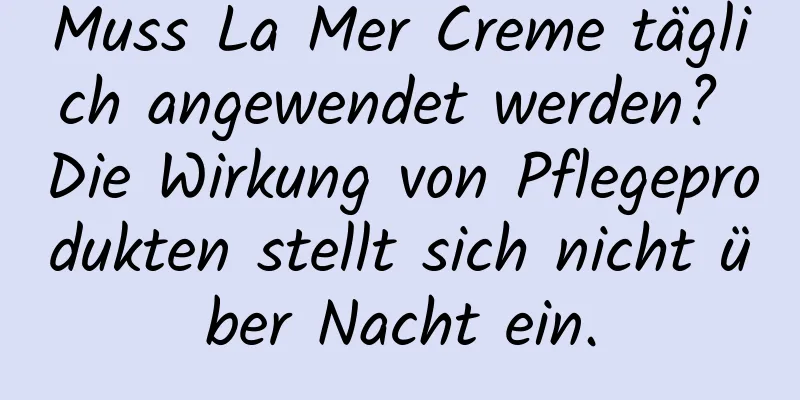 Muss La Mer Creme täglich angewendet werden? Die Wirkung von Pflegeprodukten stellt sich nicht über Nacht ein.