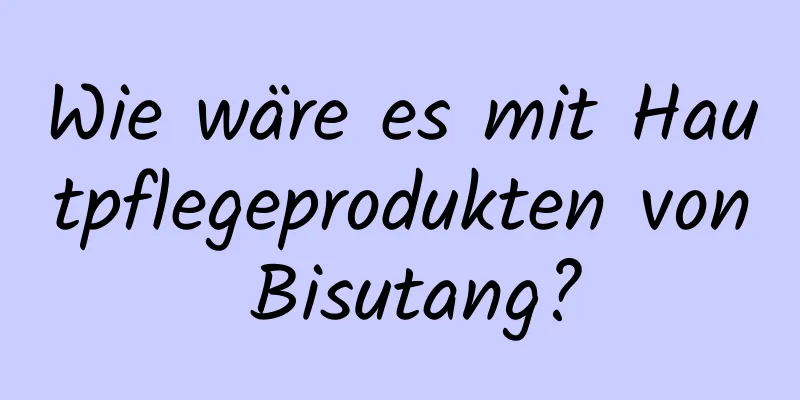 Wie wäre es mit Hautpflegeprodukten von Bisutang?