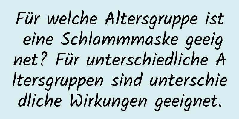 Für welche Altersgruppe ist eine Schlammmaske geeignet? Für unterschiedliche Altersgruppen sind unterschiedliche Wirkungen geeignet.