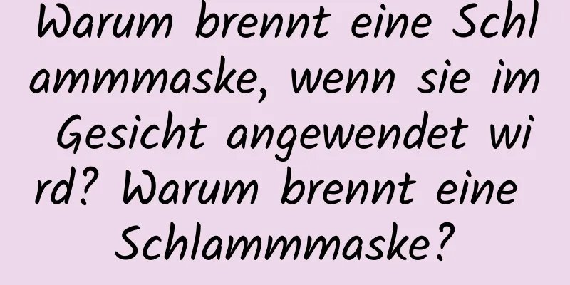 Warum brennt eine Schlammmaske, wenn sie im Gesicht angewendet wird? Warum brennt eine Schlammmaske?