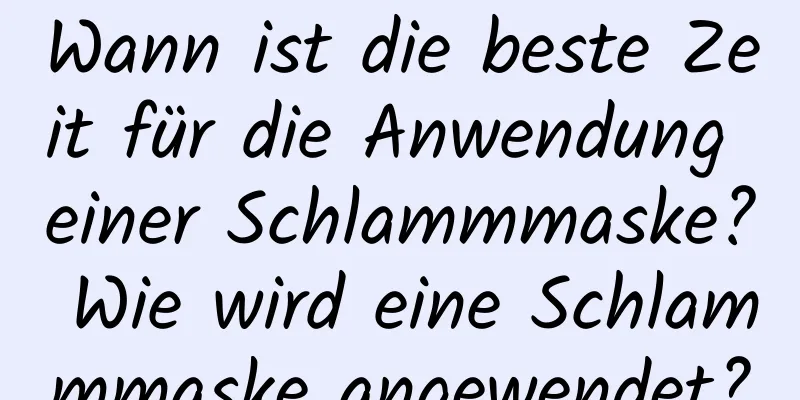 Wann ist die beste Zeit für die Anwendung einer Schlammmaske? Wie wird eine Schlammmaske angewendet?