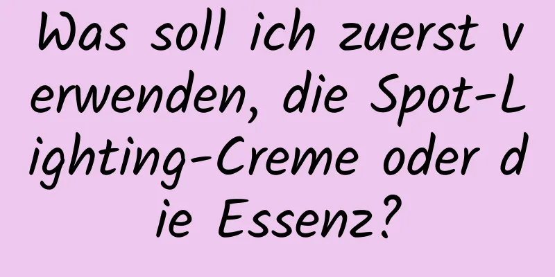 Was soll ich zuerst verwenden, die Spot-Lighting-Creme oder die Essenz?