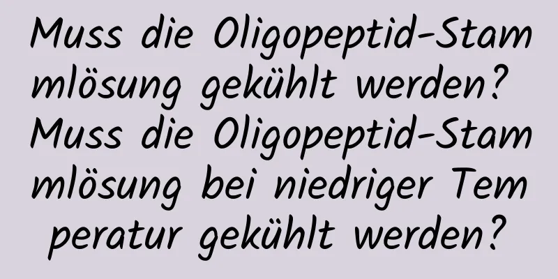 Muss die Oligopeptid-Stammlösung gekühlt werden? Muss die Oligopeptid-Stammlösung bei niedriger Temperatur gekühlt werden?