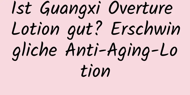 Ist Guangxi Overture Lotion gut? Erschwingliche Anti-Aging-Lotion