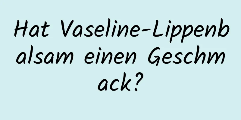 Hat Vaseline-Lippenbalsam einen Geschmack?