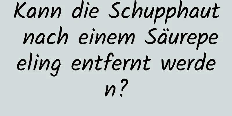 Kann die Schupphaut nach einem Säurepeeling entfernt werden?