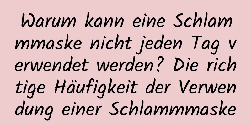 Warum kann eine Schlammmaske nicht jeden Tag verwendet werden? Die richtige Häufigkeit der Verwendung einer Schlammmaske