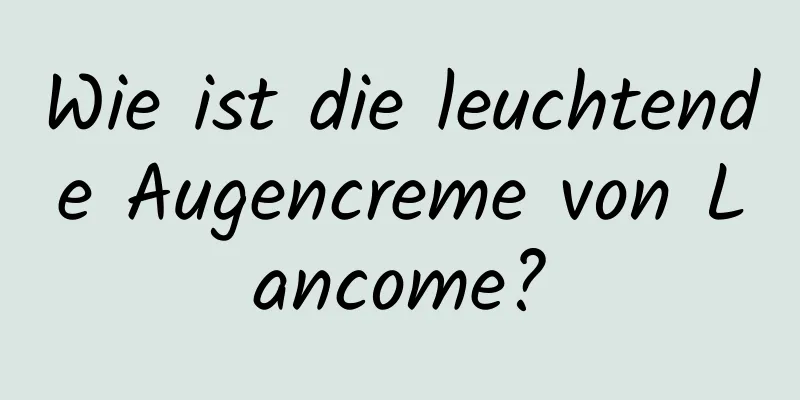 Wie ist die leuchtende Augencreme von Lancome?