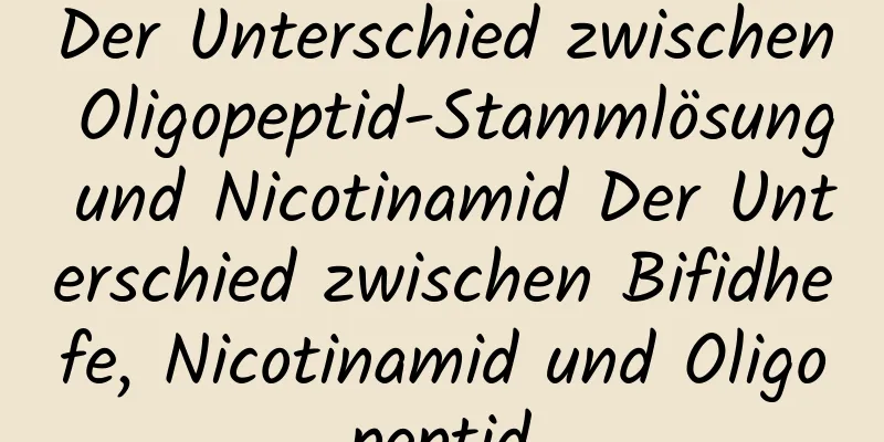 Der Unterschied zwischen Oligopeptid-Stammlösung und Nicotinamid Der Unterschied zwischen Bifidhefe, Nicotinamid und Oligopeptid