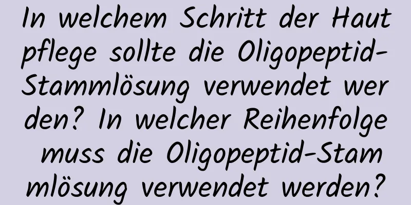 In welchem ​​Schritt der Hautpflege sollte die Oligopeptid-Stammlösung verwendet werden? In welcher Reihenfolge muss die Oligopeptid-Stammlösung verwendet werden?