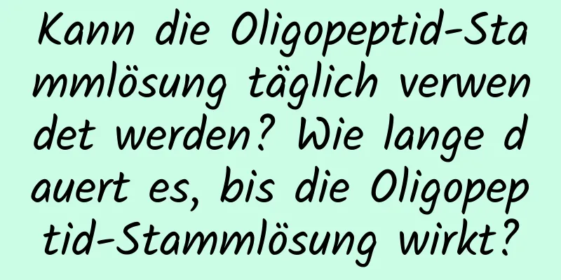 Kann die Oligopeptid-Stammlösung täglich verwendet werden? Wie lange dauert es, bis die Oligopeptid-Stammlösung wirkt?