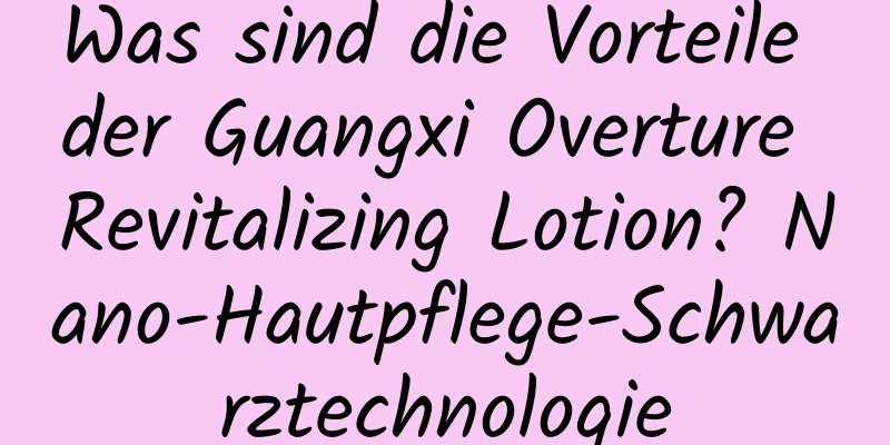 Was sind die Vorteile der Guangxi Overture Revitalizing Lotion? Nano-Hautpflege-Schwarztechnologie