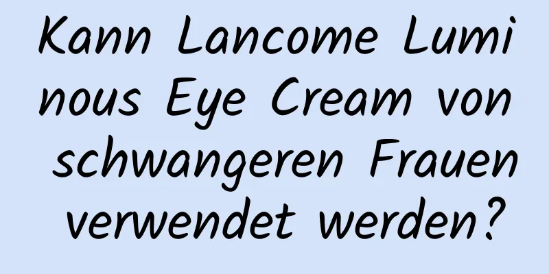 Kann Lancome Luminous Eye Cream von schwangeren Frauen verwendet werden?