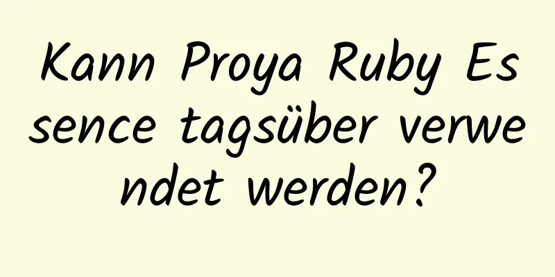 Kann Proya Ruby Essence tagsüber verwendet werden?