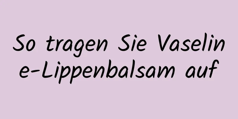 So tragen Sie Vaseline-Lippenbalsam auf