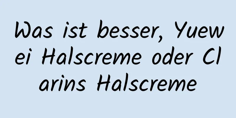 Was ist besser, Yuewei Halscreme oder Clarins Halscreme