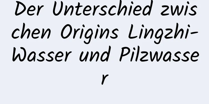 Der Unterschied zwischen Origins Lingzhi-Wasser und Pilzwasser
