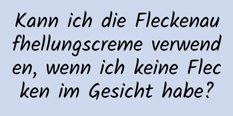 Kann ich die Fleckenaufhellungscreme verwenden, wenn ich keine Flecken im Gesicht habe?