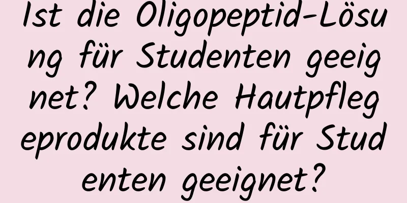 Ist die Oligopeptid-Lösung für Studenten geeignet? Welche Hautpflegeprodukte sind für Studenten geeignet?