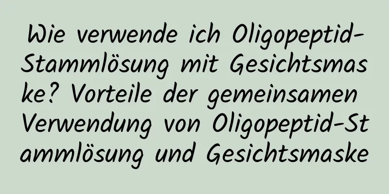 Wie verwende ich Oligopeptid-Stammlösung mit Gesichtsmaske? Vorteile der gemeinsamen Verwendung von Oligopeptid-Stammlösung und Gesichtsmaske