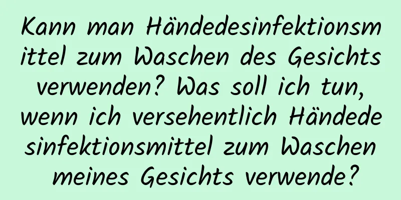 Kann man Händedesinfektionsmittel zum Waschen des Gesichts verwenden? Was soll ich tun, wenn ich versehentlich Händedesinfektionsmittel zum Waschen meines Gesichts verwende?