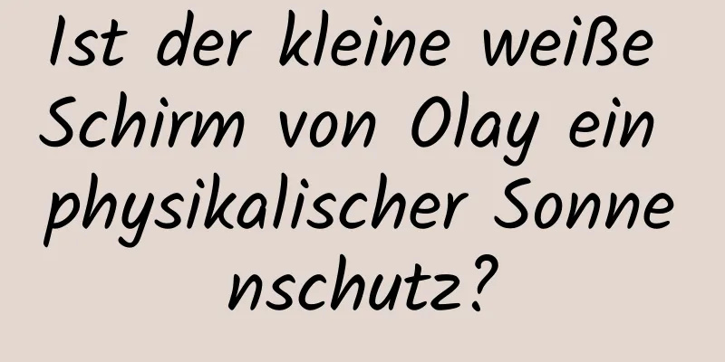 Ist der kleine weiße Schirm von Olay ein physikalischer Sonnenschutz?