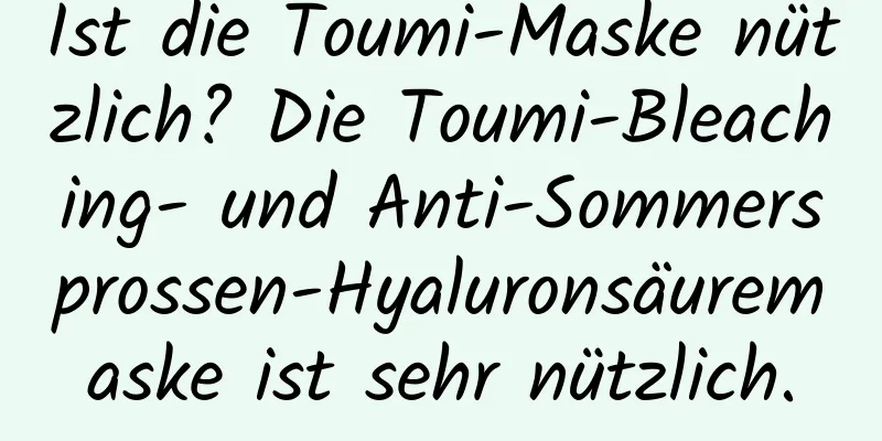 Ist die Toumi-Maske nützlich? Die Toumi-Bleaching- und Anti-Sommersprossen-Hyaluronsäuremaske ist sehr nützlich.