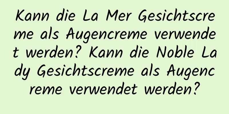 Kann die La Mer Gesichtscreme als Augencreme verwendet werden? Kann die Noble Lady Gesichtscreme als Augencreme verwendet werden?