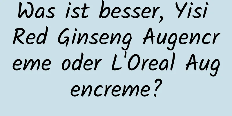 Was ist besser, Yisi Red Ginseng Augencreme oder L'Oreal Augencreme?