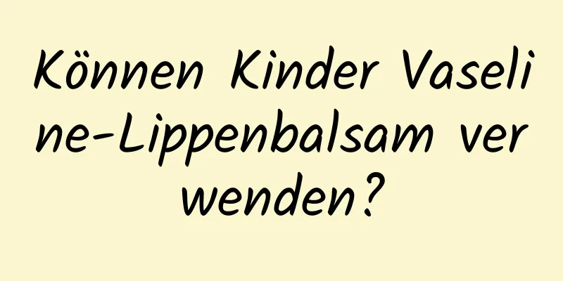 Können Kinder Vaseline-Lippenbalsam verwenden?