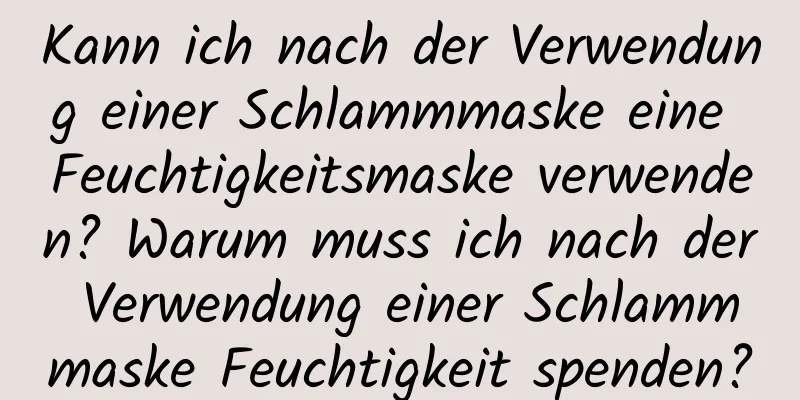 Kann ich nach der Verwendung einer Schlammmaske eine Feuchtigkeitsmaske verwenden? Warum muss ich nach der Verwendung einer Schlammmaske Feuchtigkeit spenden?