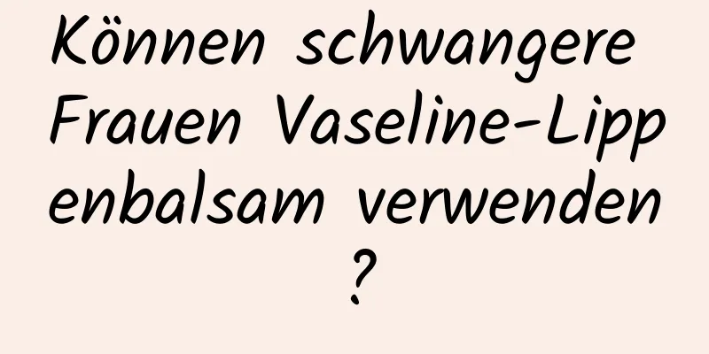 Können schwangere Frauen Vaseline-Lippenbalsam verwenden?